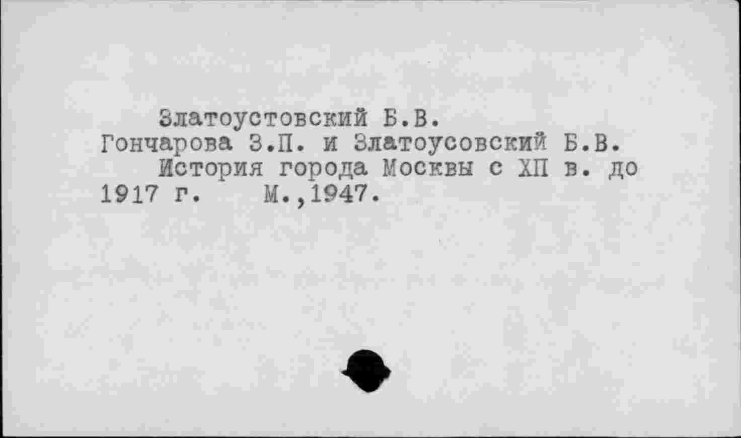 ﻿Златоустовский Б.В.
Гончарова З.П. и Златоусовский Б.В.
История города Москвы с ХП в. до 1917 Г. М.,1947.